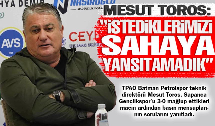 Mesut Toros: "İstediklerimizi sahaya yansıtamadık"